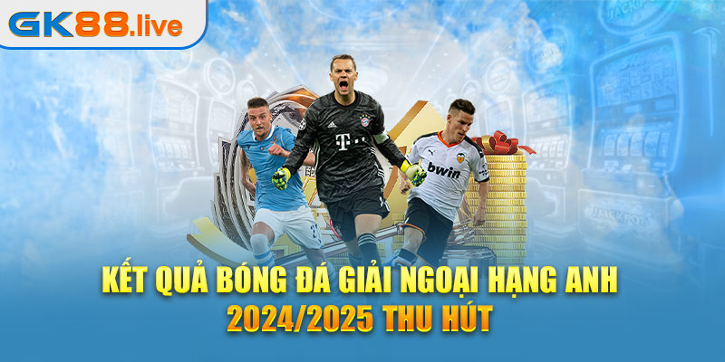 Kết quả bóng đá giải Ngoại Hạng Anh 2024/2025 thu hút