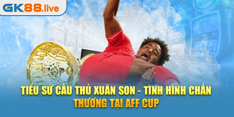 Tiểu sử cầu thủ Xuân Son - Tình hình chấn thương tại AFF Cup