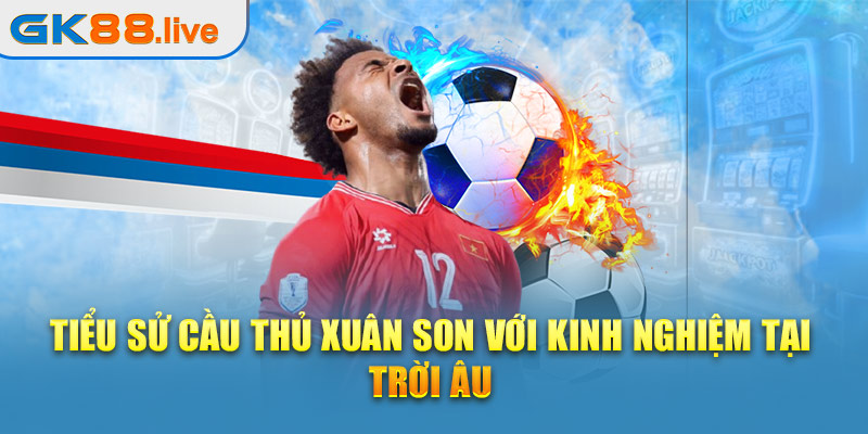 Tiểu sử cầu thủ Xuân Son với kinh nghiệm tại trời Âu